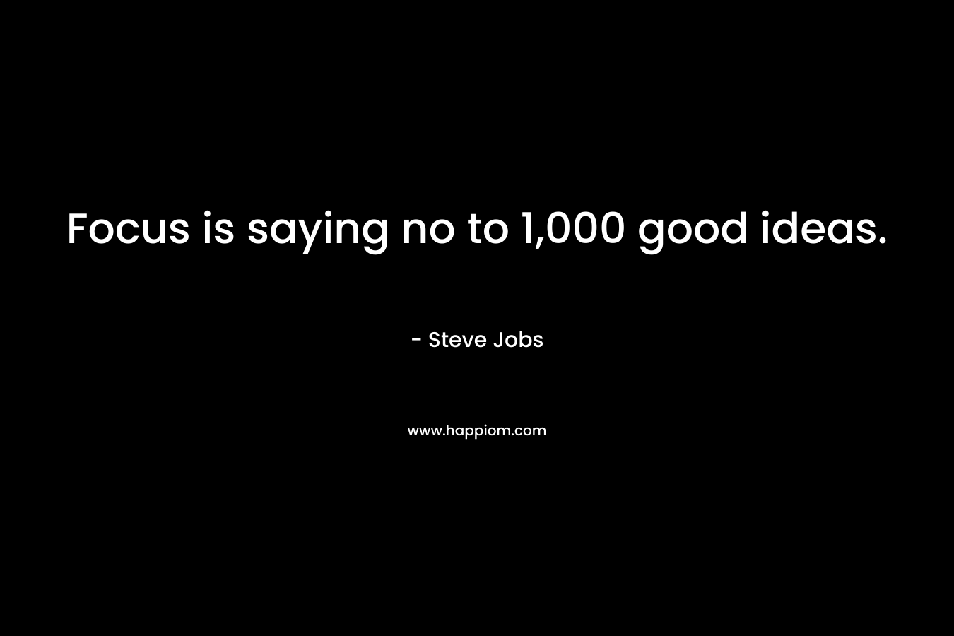 Focus is saying no to 1,000 good ideas. – Steve Jobs