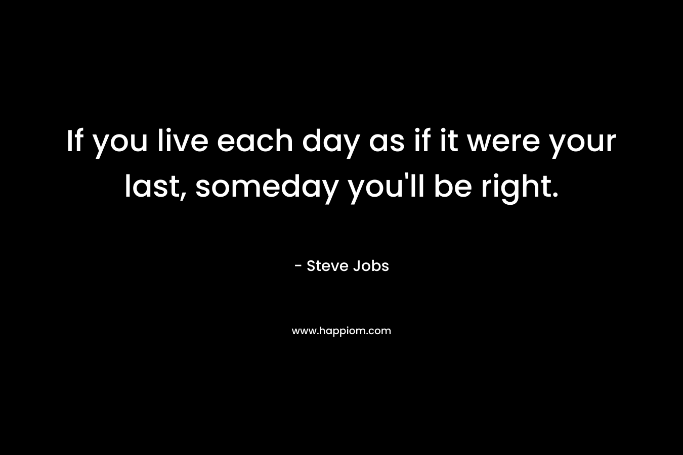 If you live each day as if it were your last, someday you'll be right.