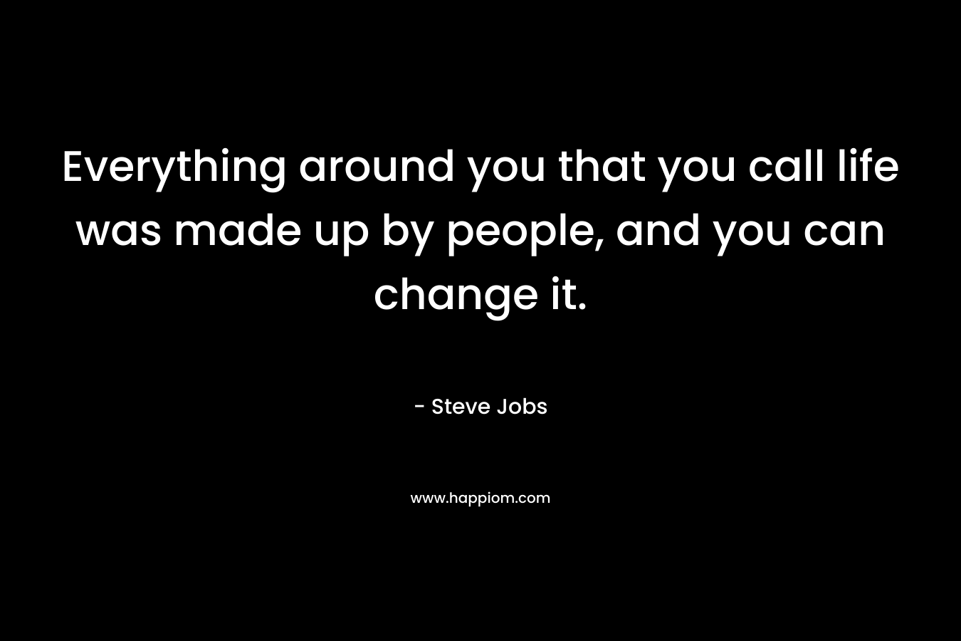 Everything around you that you call life was made up by people, and you can change it. – Steve Jobs