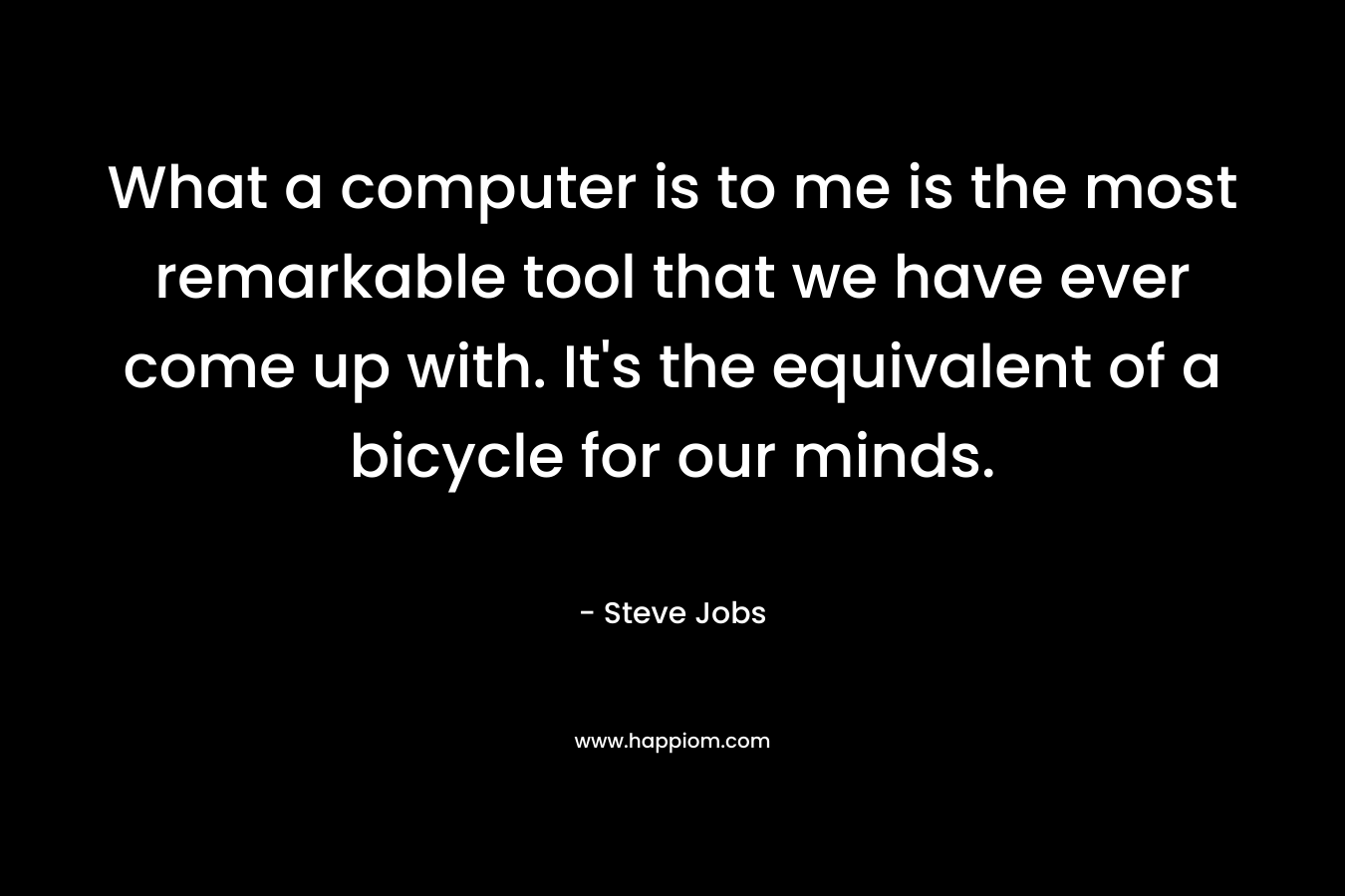 What a computer is to me is the most remarkable tool that we have ever come up with. It's the equivalent of a bicycle for our minds.