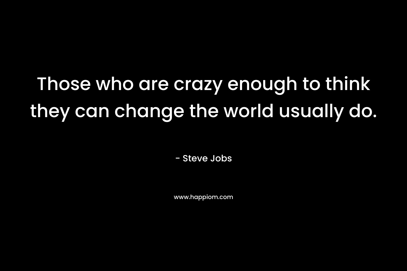 Those who are crazy enough to think they can change the world usually do. – Steve Jobs