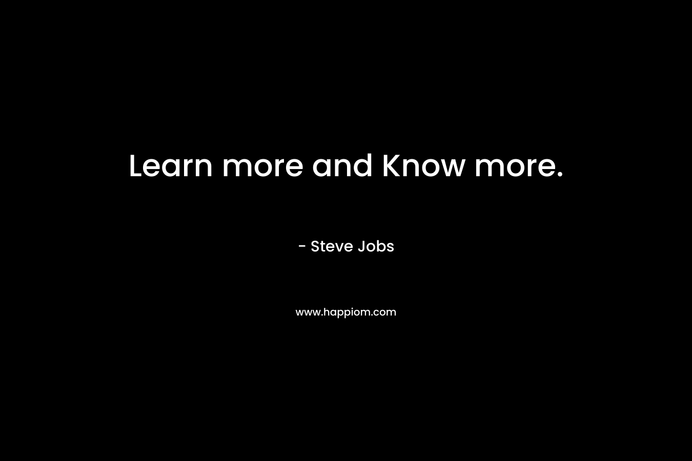 Learn more and Know more. – Steve Jobs