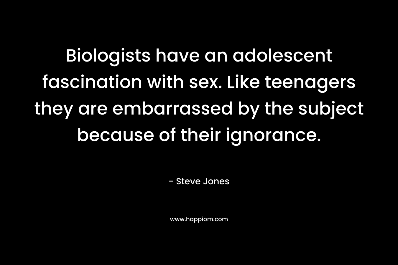 Biologists have an adolescent fascination with sex. Like teenagers they are embarrassed by the subject because of their ignorance. – Steve Jones
