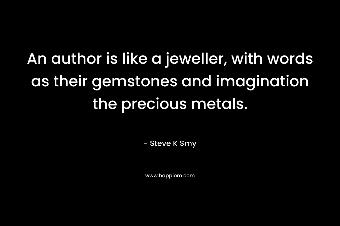 An author is like a jeweller, with words as their gemstones and imagination the precious metals.