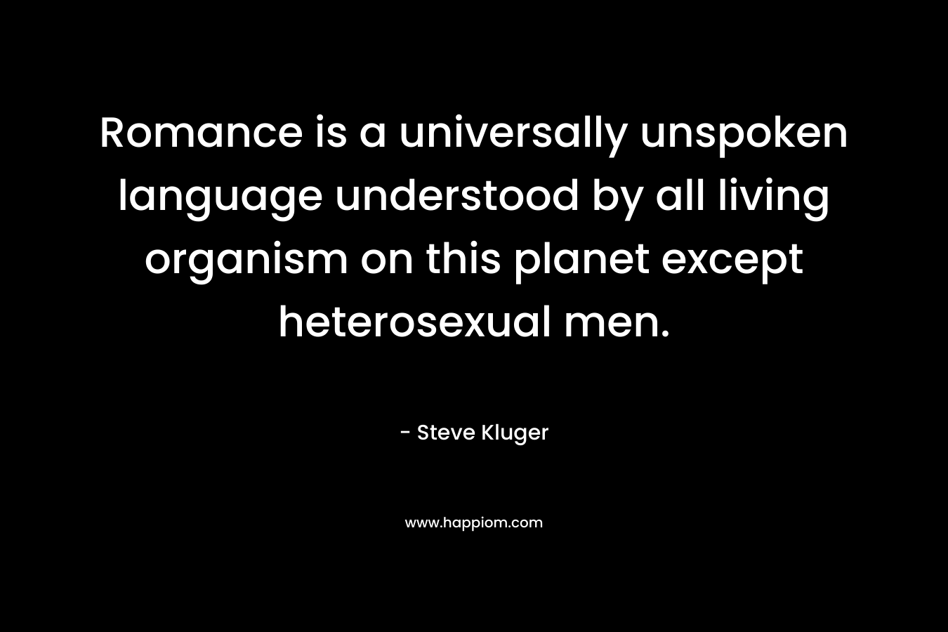 Romance is a universally unspoken language understood by all living organism on this planet except heterosexual men. – Steve Kluger