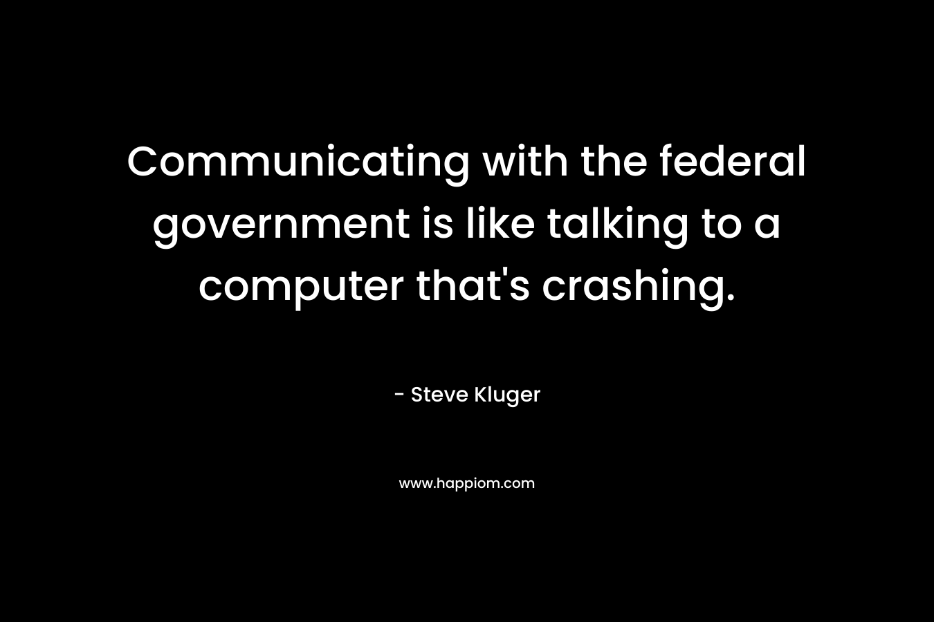 Communicating with the federal government is like talking to a computer that’s crashing. – Steve Kluger