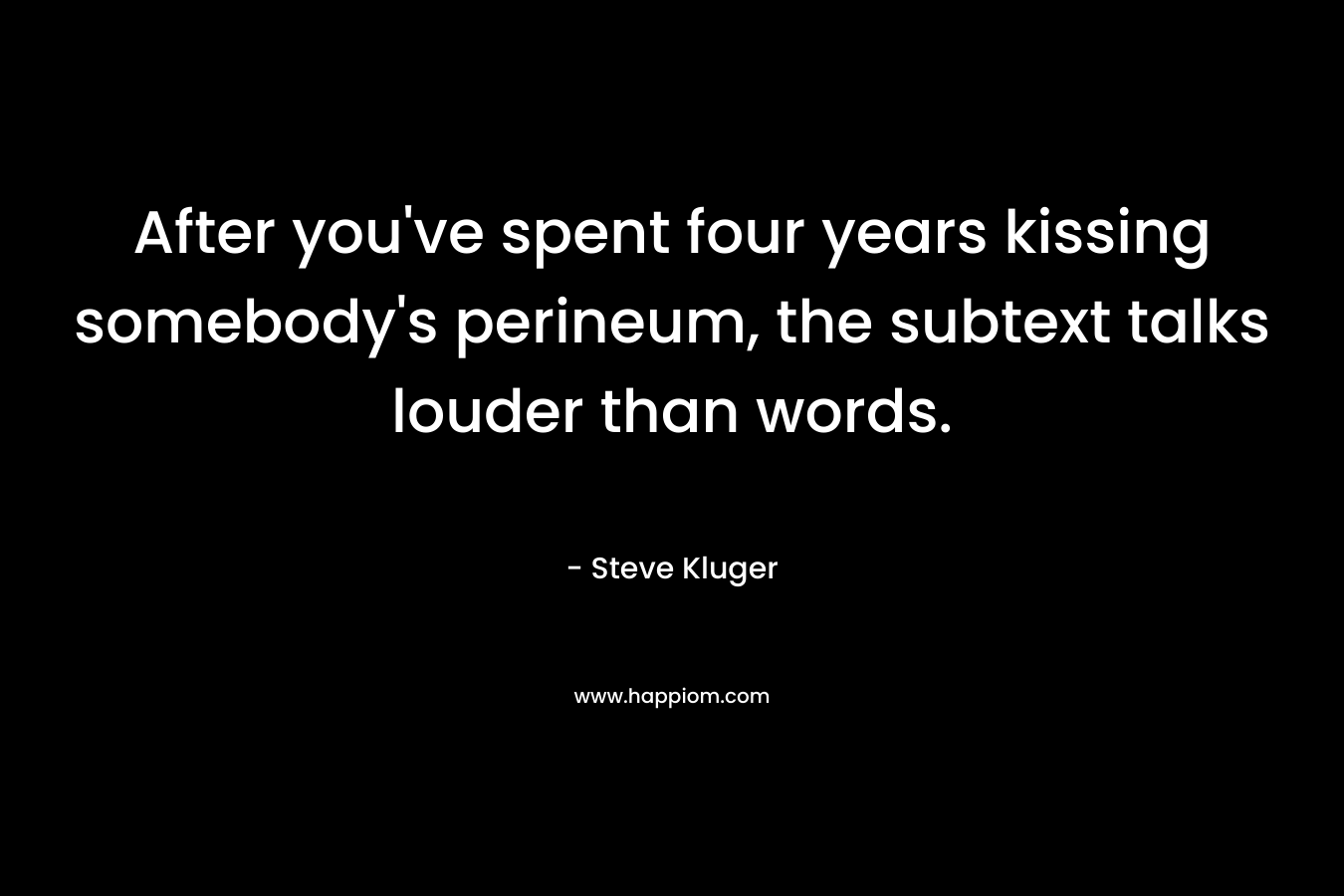 After you’ve spent four years kissing somebody’s perineum, the subtext talks louder than words. – Steve Kluger