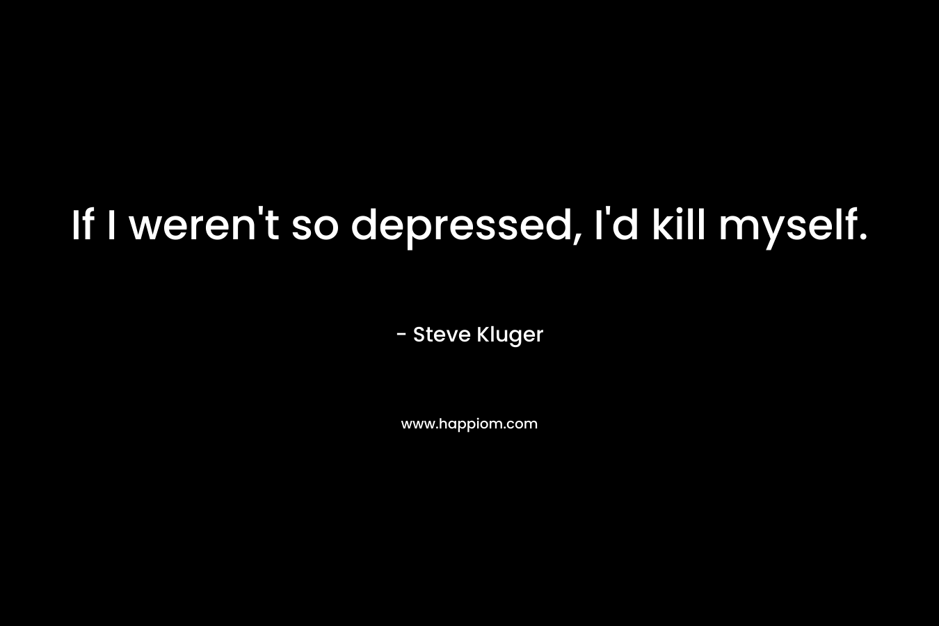 If I weren't so depressed, I'd kill myself.