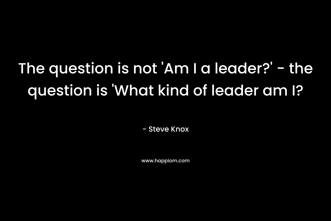 The question is not 'Am I a leader?' - the question is 'What kind of leader am I?