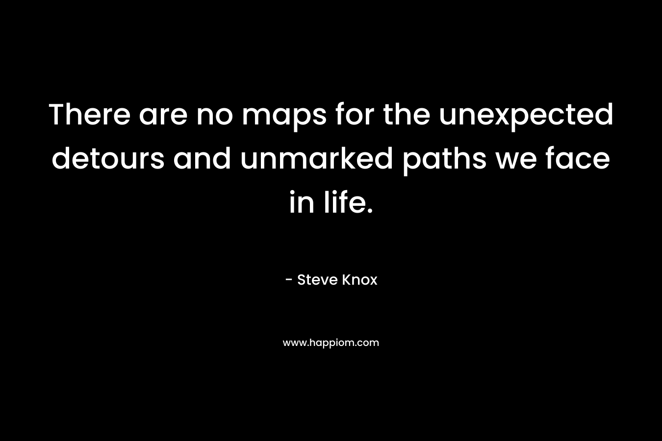 There are no maps for the unexpected detours and unmarked paths we face in life. – Steve Knox