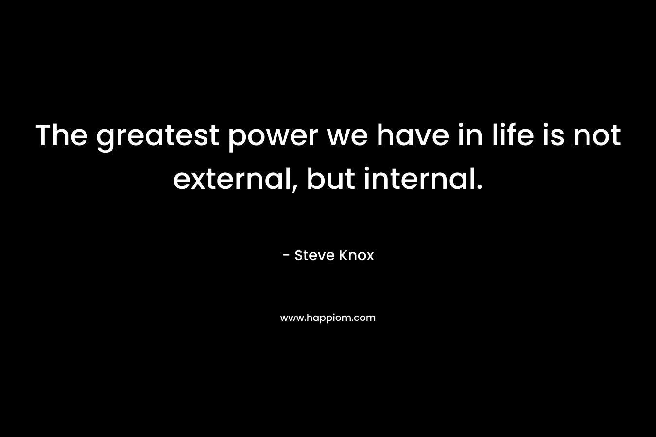 The greatest power we have in life is not external, but internal. – Steve Knox