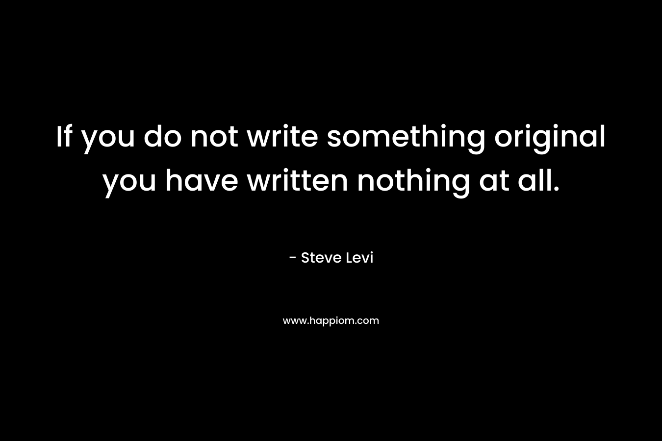 If you do not write something original you have written nothing at all.