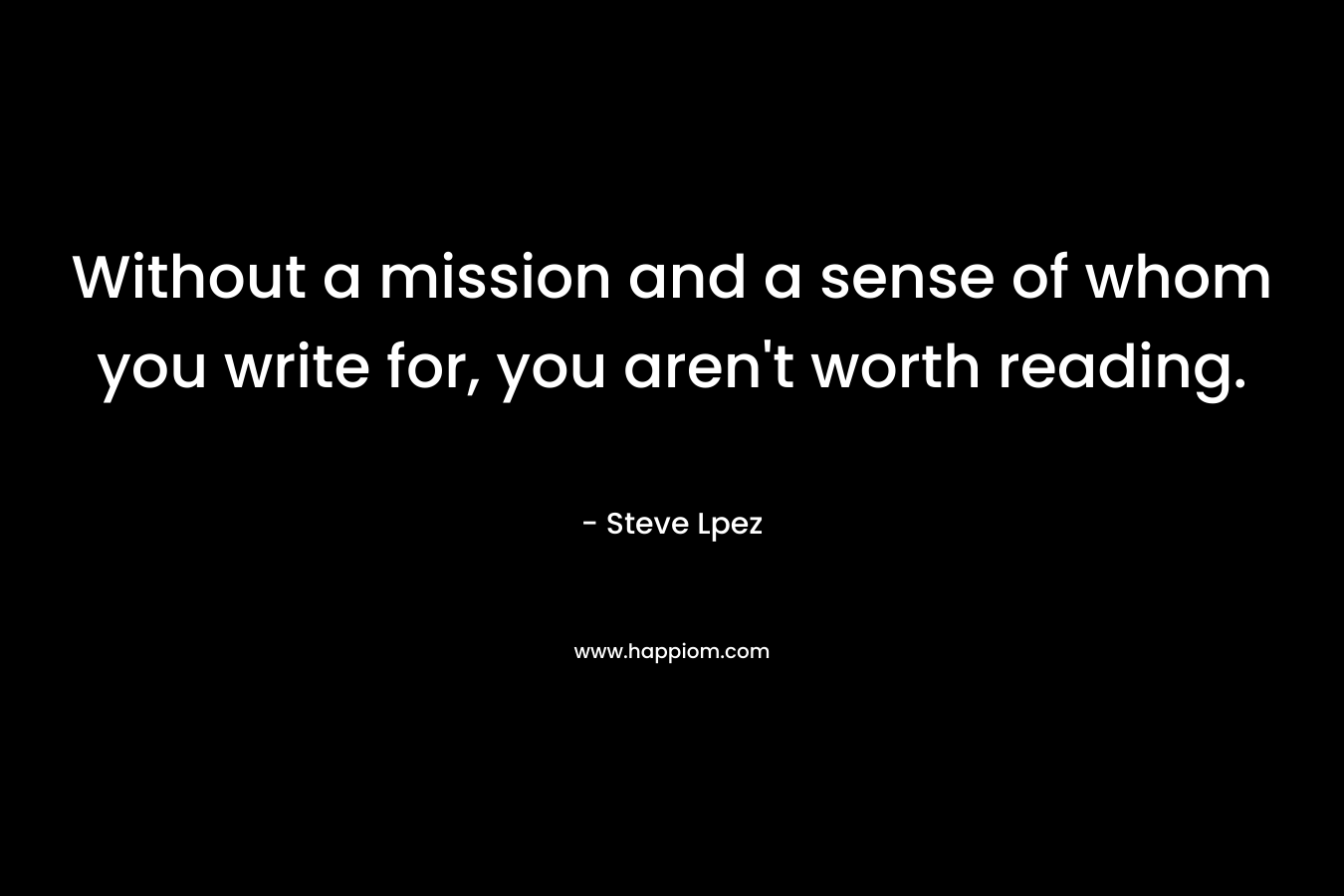 Without a mission and a sense of whom you write for, you aren't worth reading.