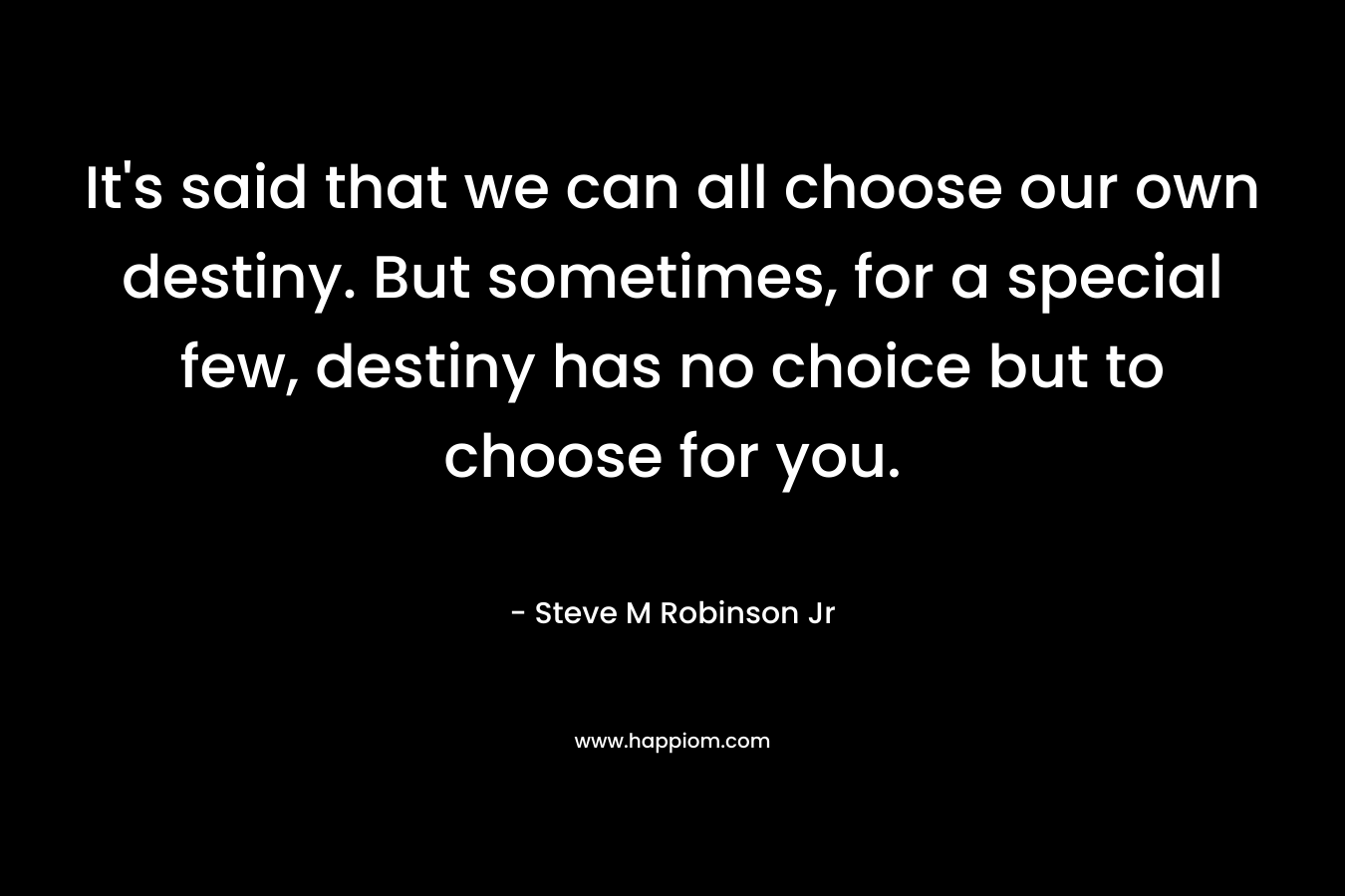 It's said that we can all choose our own destiny. But sometimes, for a special few, destiny has no choice but to choose for you.