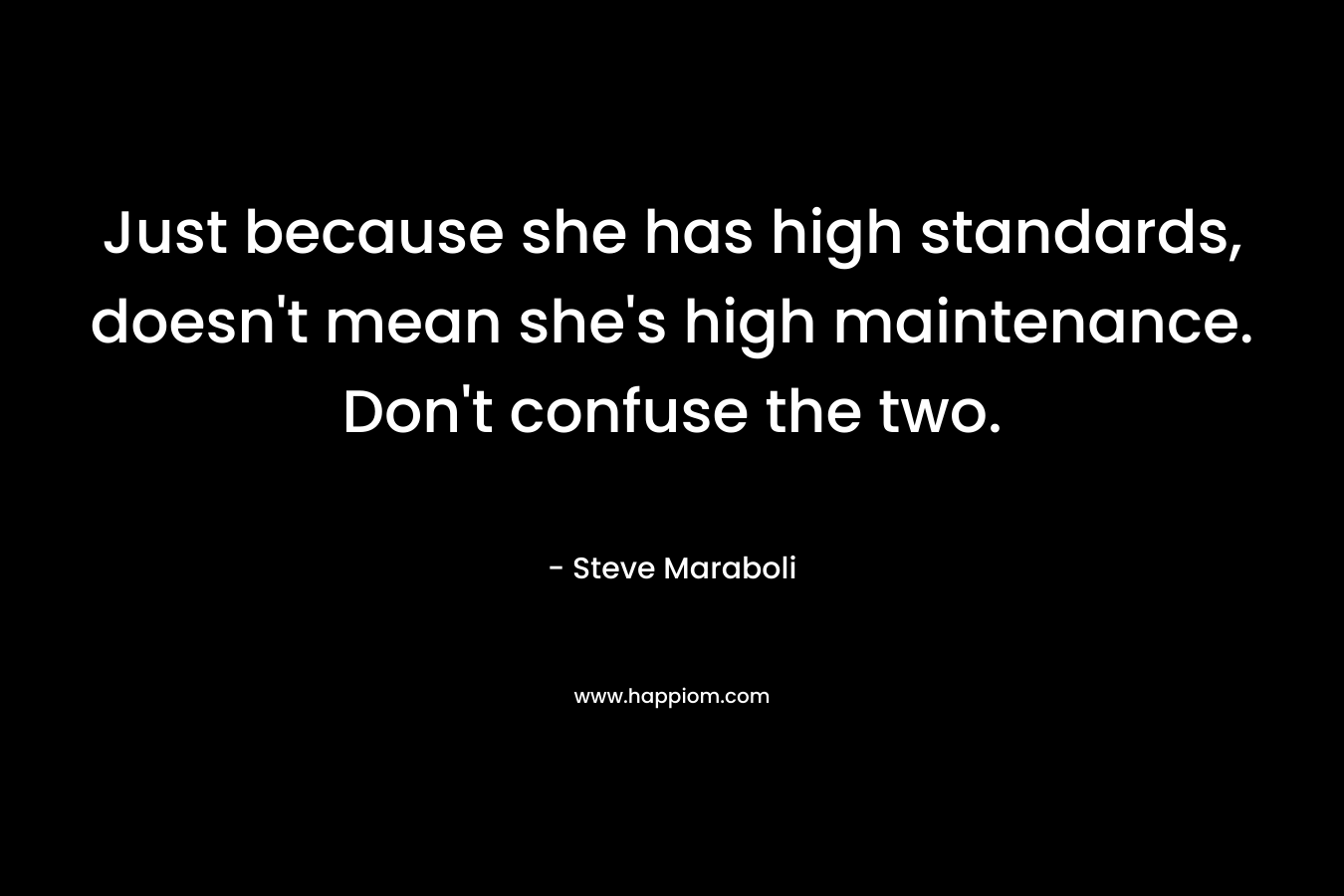 Just because she has high standards, doesn't mean she's high maintenance. Don't confuse the two.