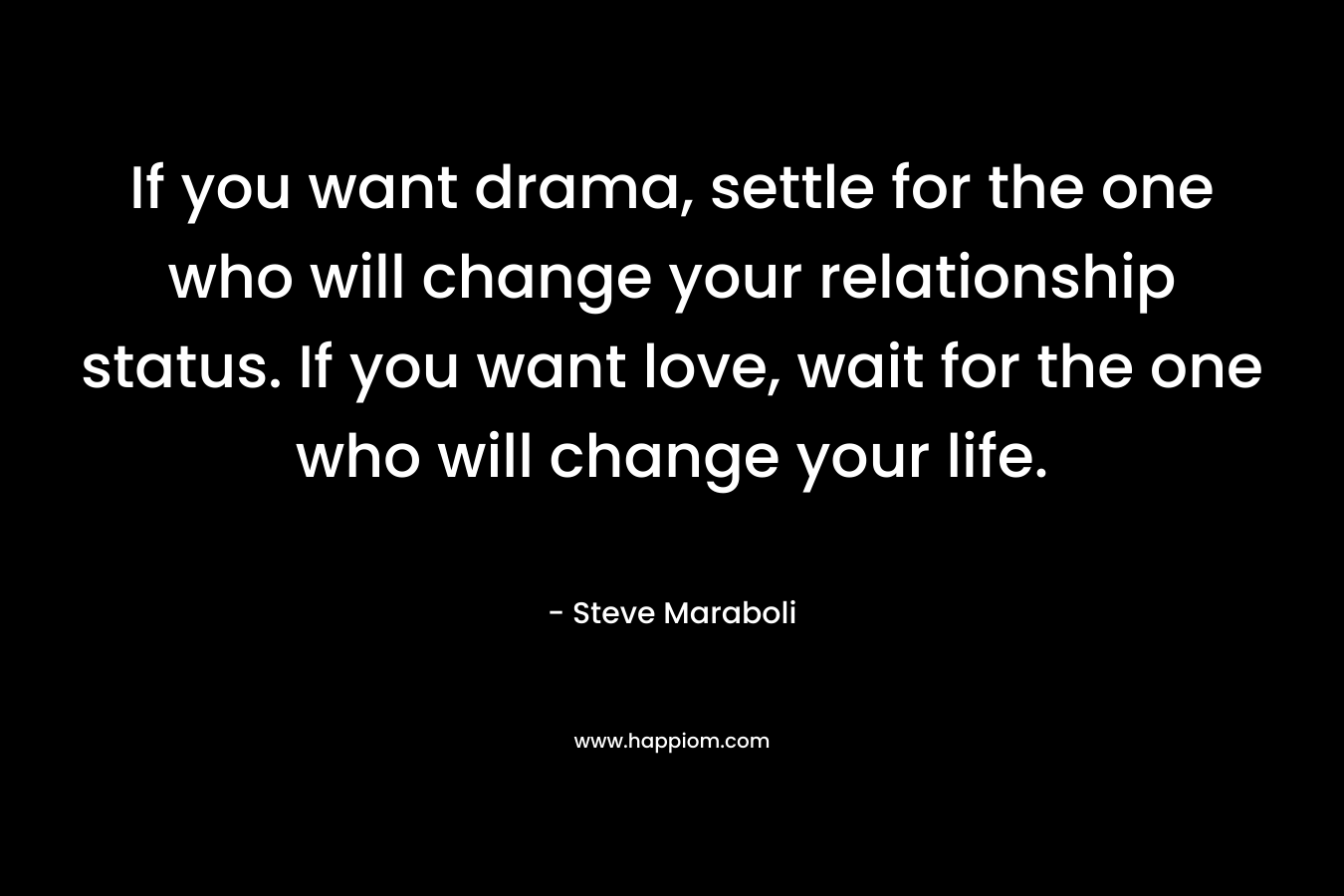 If you want drama, settle for the one who will change your relationship status. If you want love, wait for the one who will change your life. – Steve Maraboli