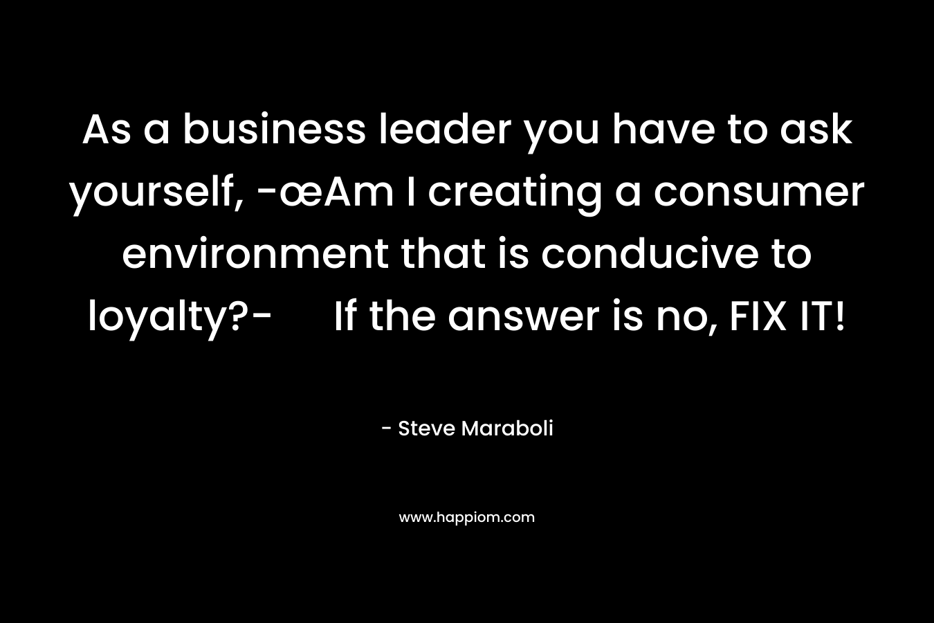 As a business leader you have to ask yourself, -œAm I creating a consumer environment that is conducive to loyalty?- If the answer is no, FIX IT!