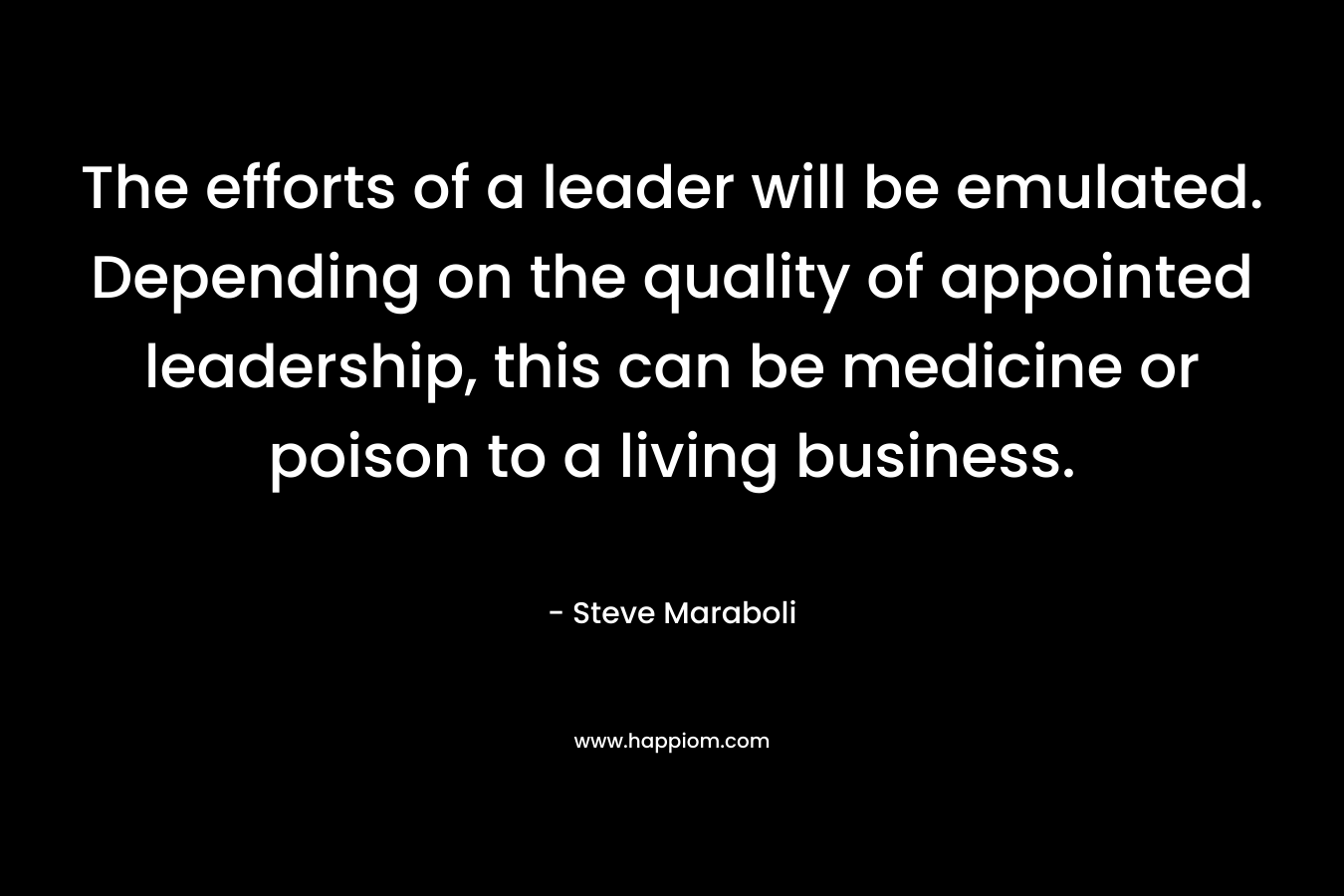 The efforts of a leader will be emulated. Depending on the quality of appointed leadership, this can be medicine or poison to a living business.