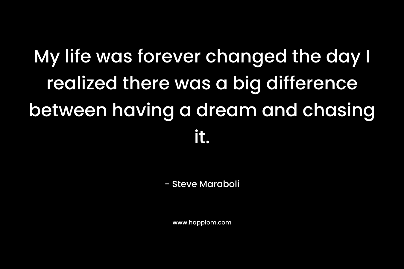 My life was forever changed the day I realized there was a big difference between having a dream and chasing it.