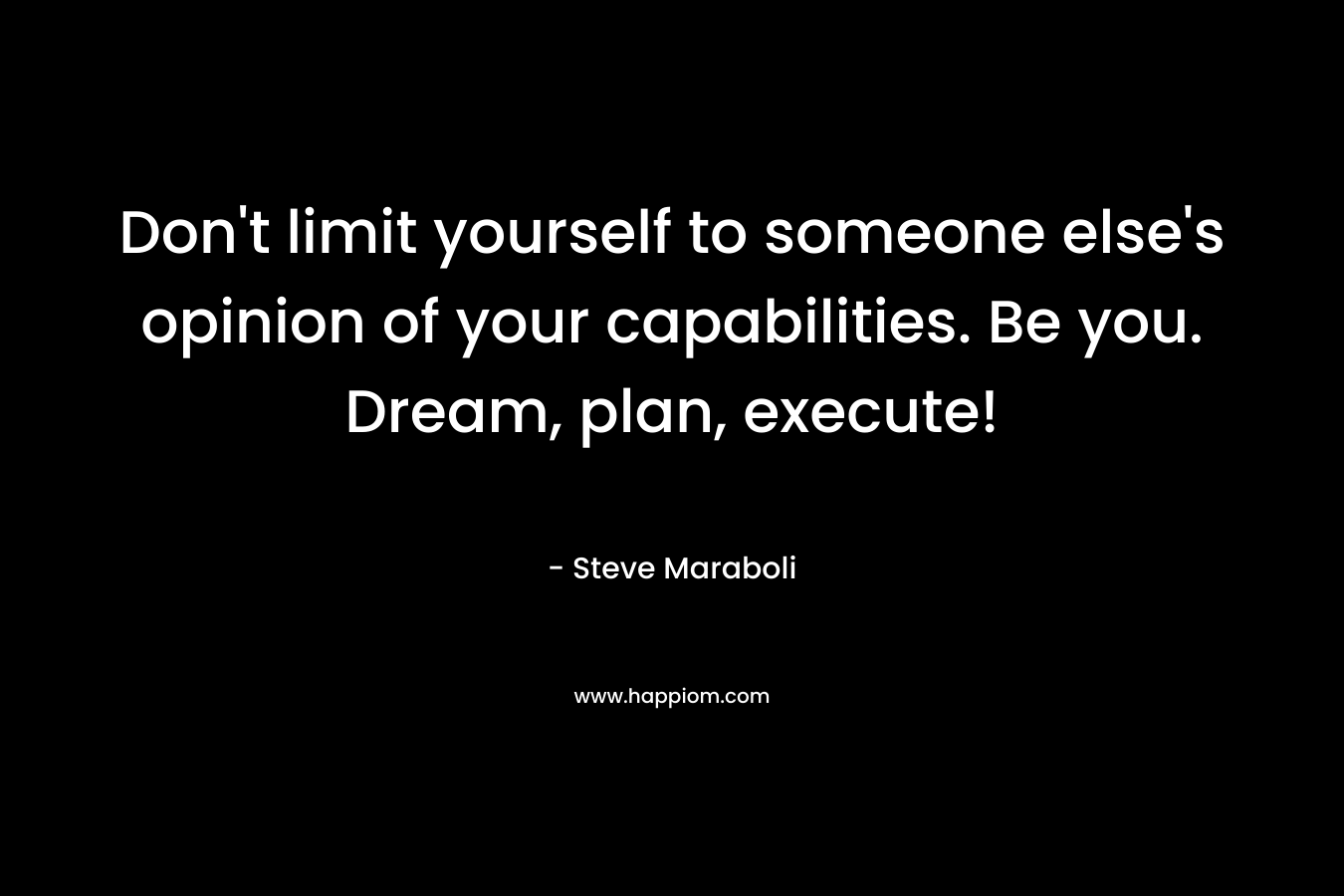Don’t limit yourself to someone else’s opinion of your capabilities. Be you. Dream, plan, execute! – Steve Maraboli