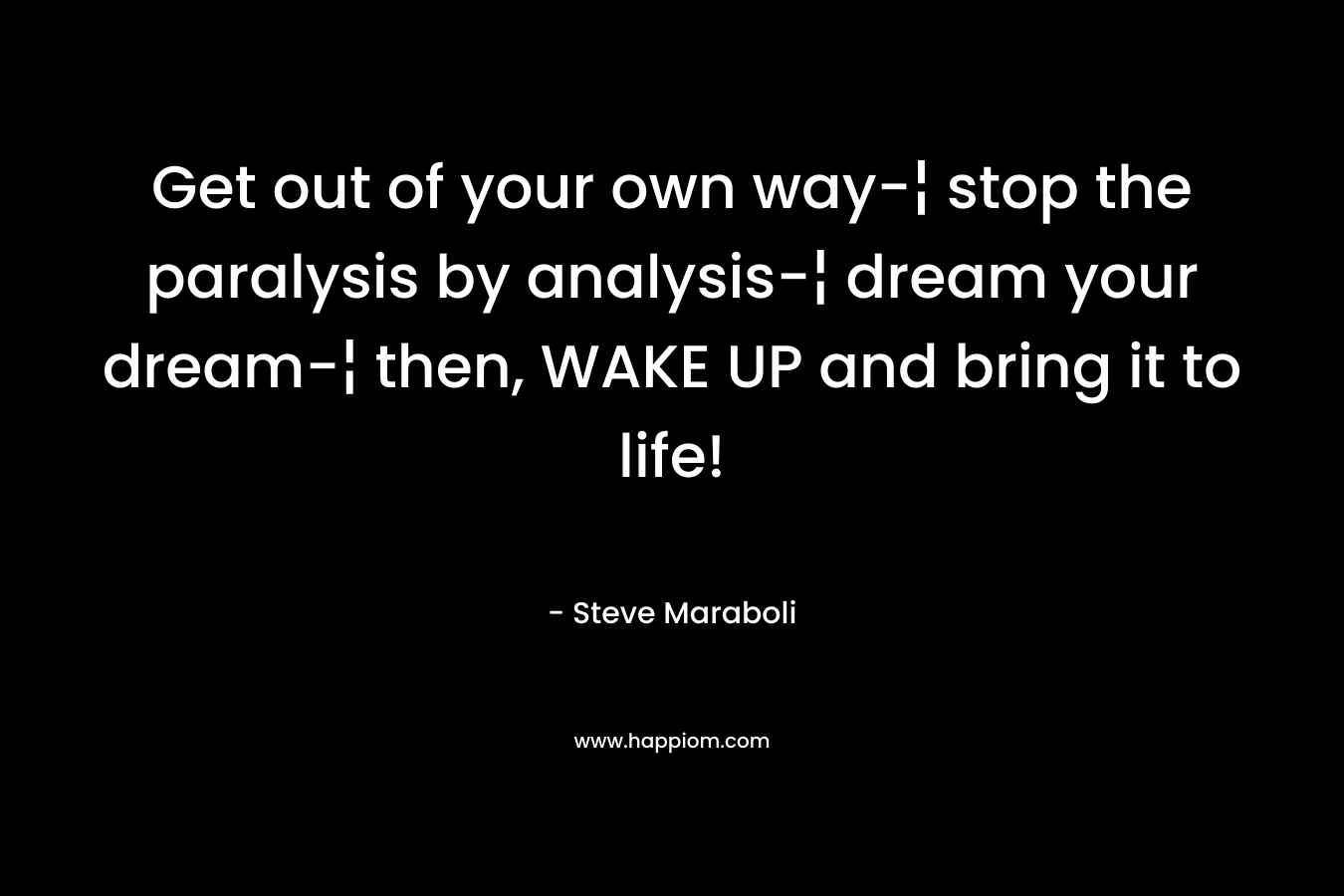 Get out of your own way-¦ stop the paralysis by analysis-¦ dream your dream-¦ then, WAKE UP and bring it to life! – Steve Maraboli