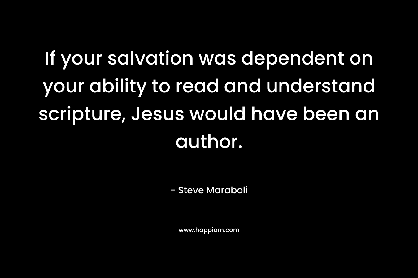 If your salvation was dependent on your ability to read and understand scripture, Jesus would have been an author.