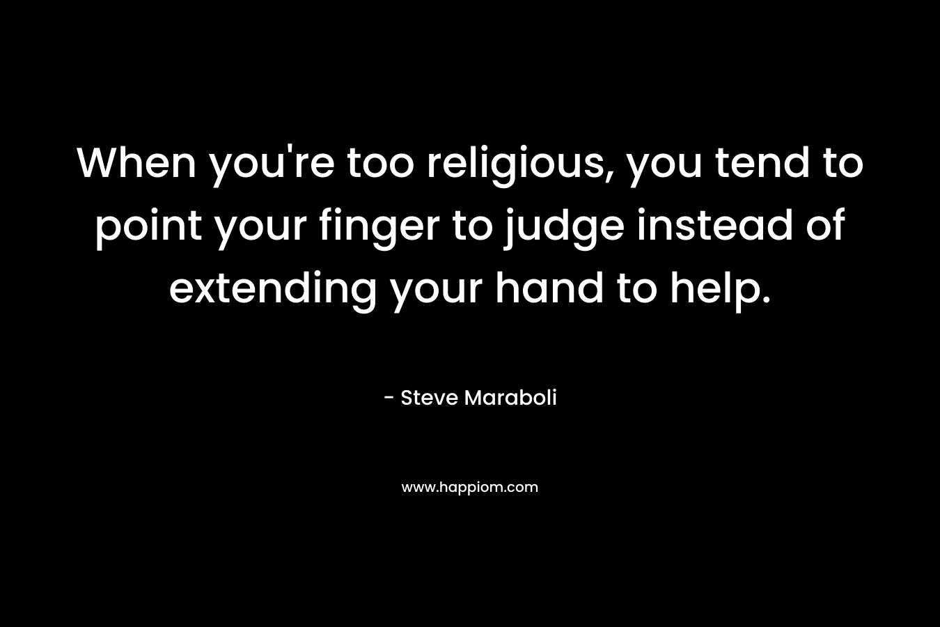 When you're too religious, you tend to point your finger to judge instead of extending your hand to help.