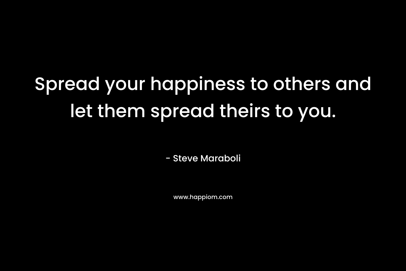 Spread your happiness to others and let them spread theirs to you.