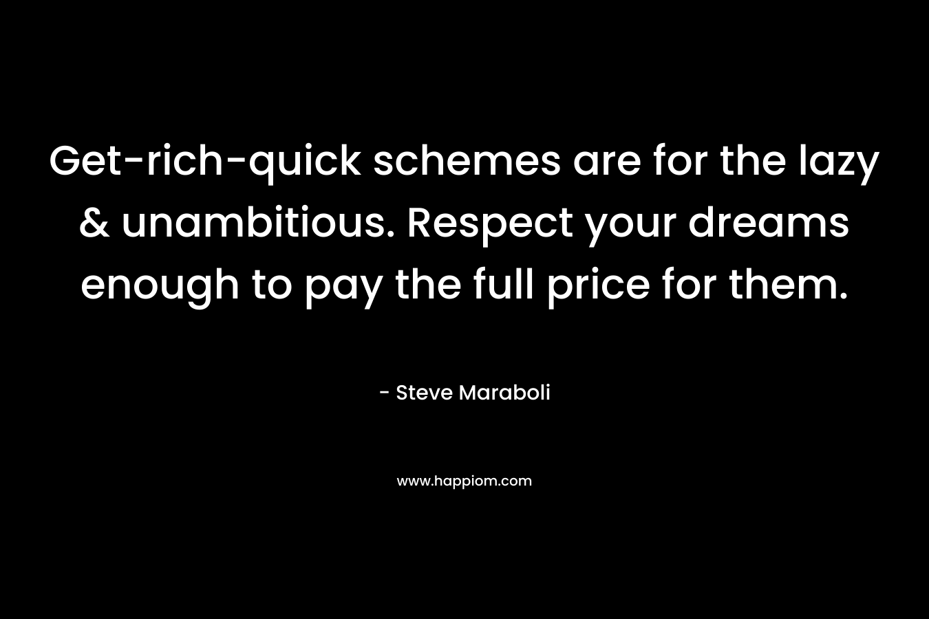 Get-rich-quick schemes are for the lazy & unambitious. Respect your dreams enough to pay the full price for them.