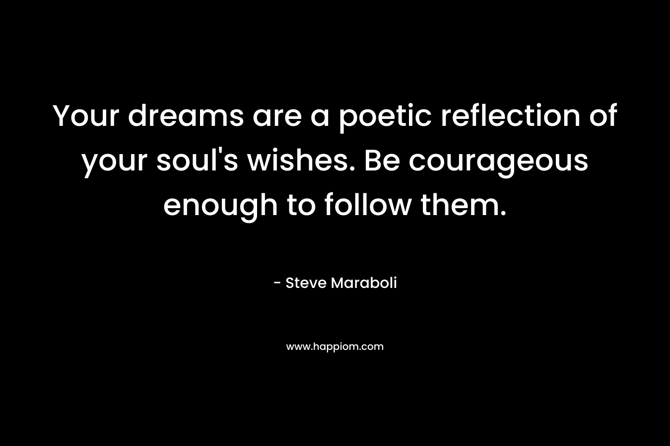 Your dreams are a poetic reflection of your soul's wishes. Be courageous enough to follow them.