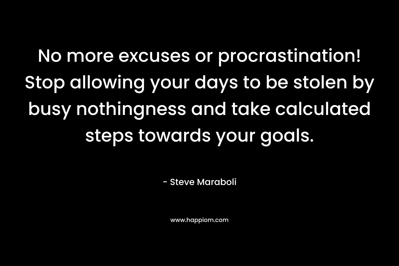 No more excuses or procrastination! Stop allowing your days to be stolen by busy nothingness and take calculated steps towards your goals. – Steve Maraboli