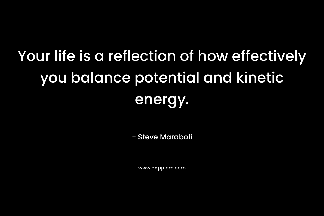 Your life is a reflection of how effectively you balance potential and kinetic energy.