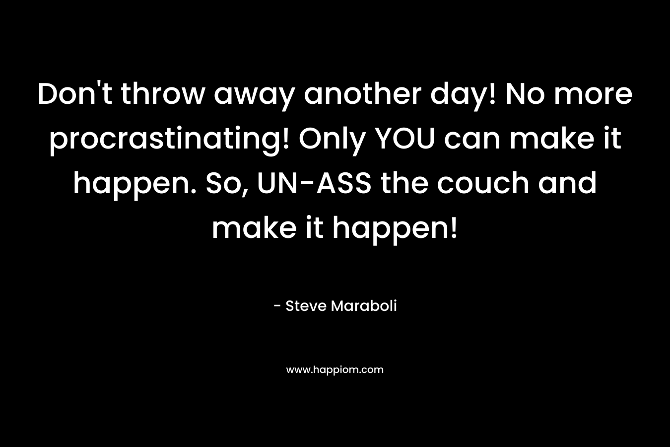 Don’t throw away another day! No more procrastinating! Only YOU can make it happen. So, UN-ASS the couch and make it happen! – Steve Maraboli