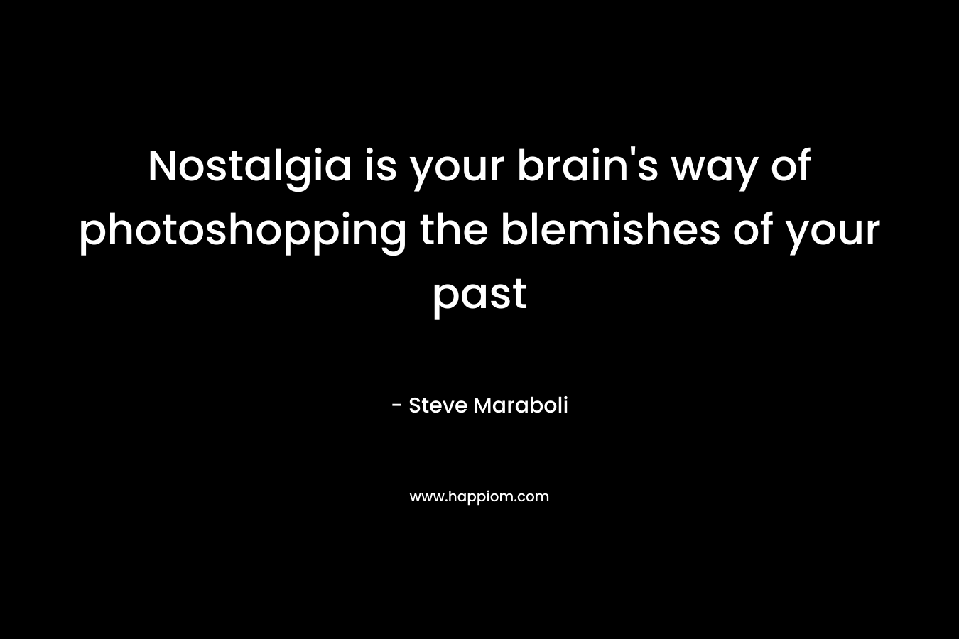 Nostalgia is your brain’s way of photoshopping the blemishes of your past – Steve Maraboli
