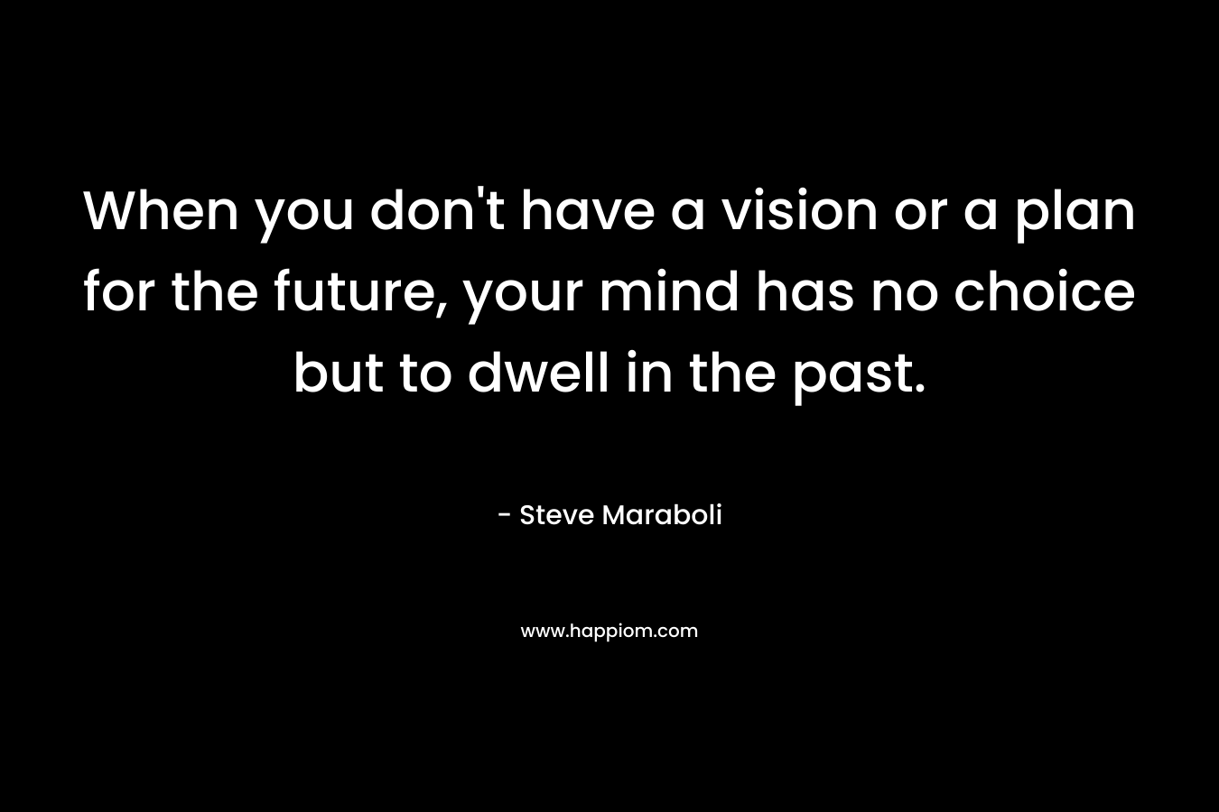When you don't have a vision or a plan for the future, your mind has no choice but to dwell in the past.