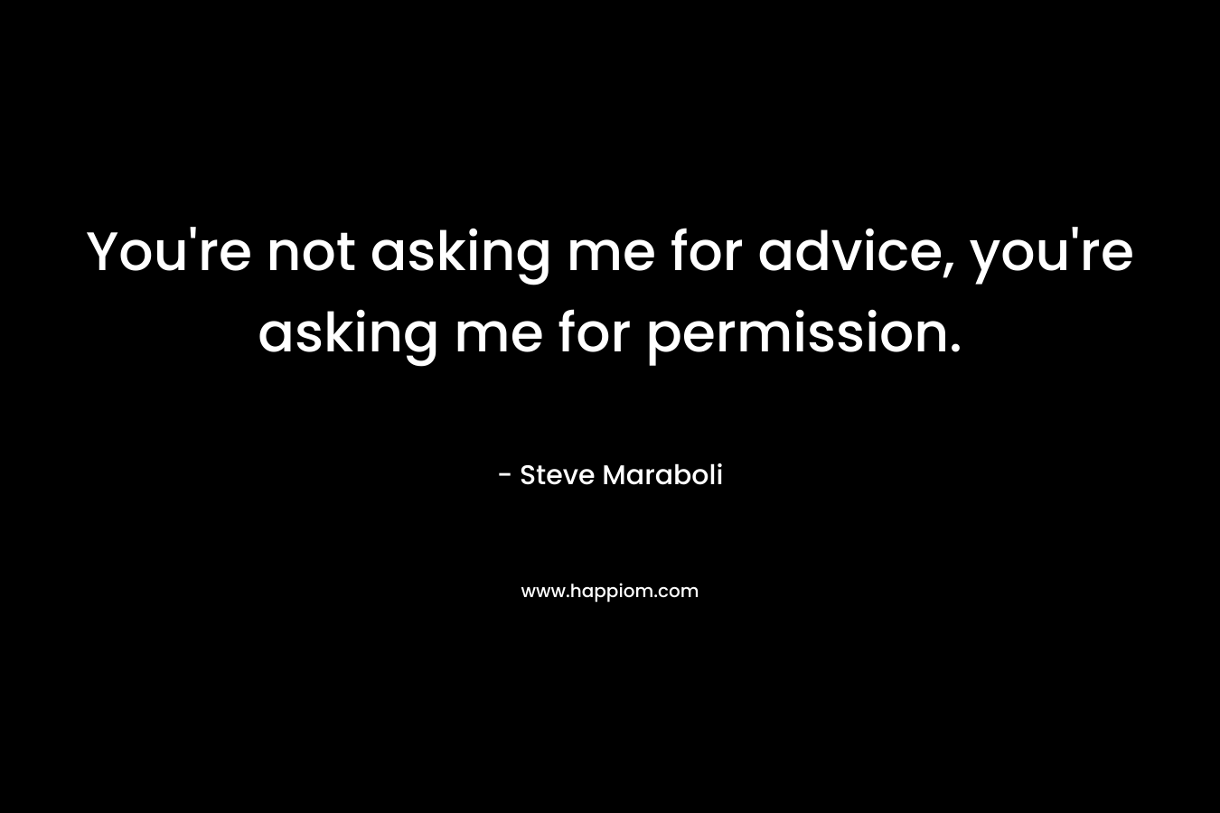 You're not asking me for advice, you're asking me for permission.