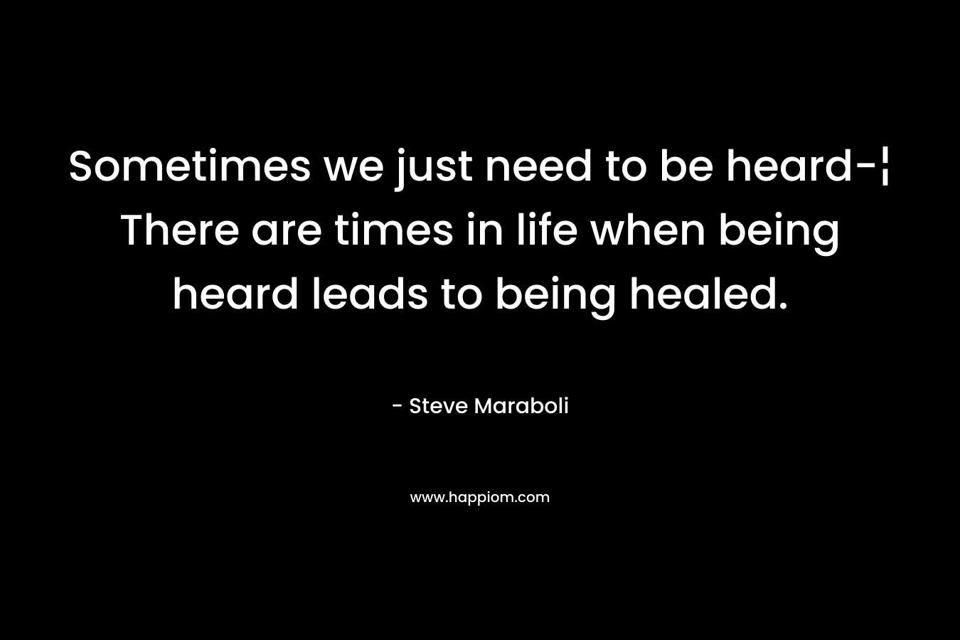 Sometimes we just need to be heard-¦ There are times in life when being heard leads to being healed. – Steve Maraboli
