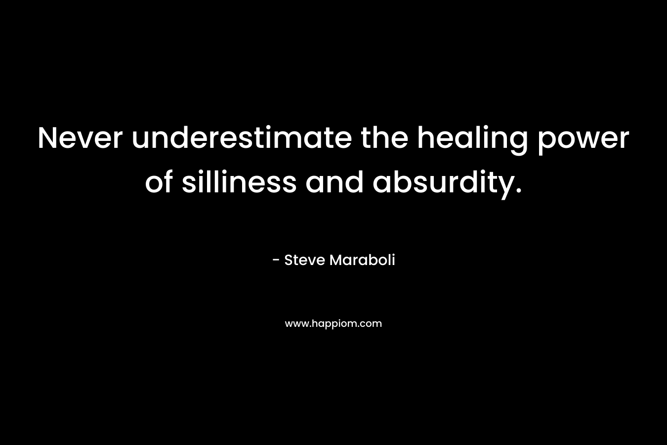 Never underestimate the healing power of silliness and absurdity. – Steve Maraboli
