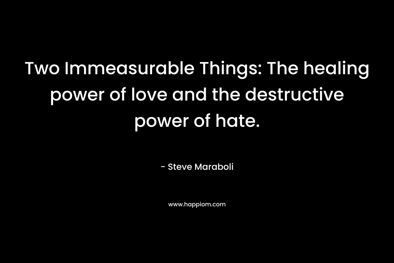 Two Immeasurable Things: The healing power of love and the destructive power of hate.