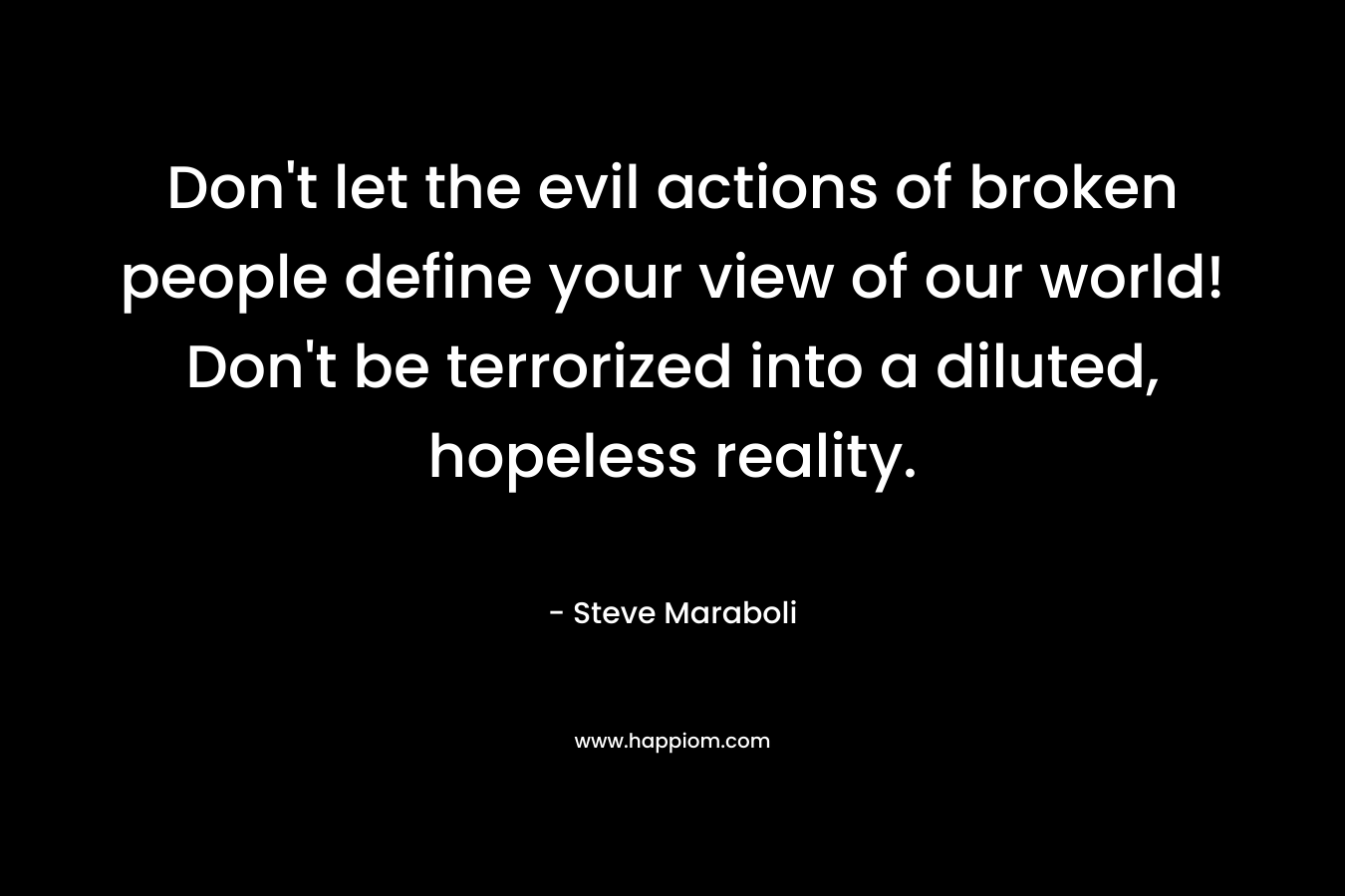 Don't let the evil actions of broken people define your view of our world! Don't be terrorized into a diluted, hopeless reality.
