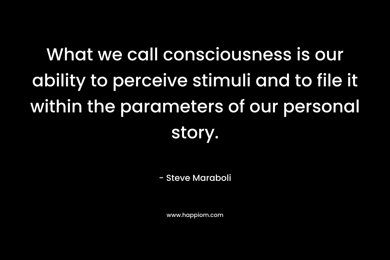 What we call consciousness is our ability to perceive stimuli and to file it within the parameters of our personal story. – Steve Maraboli