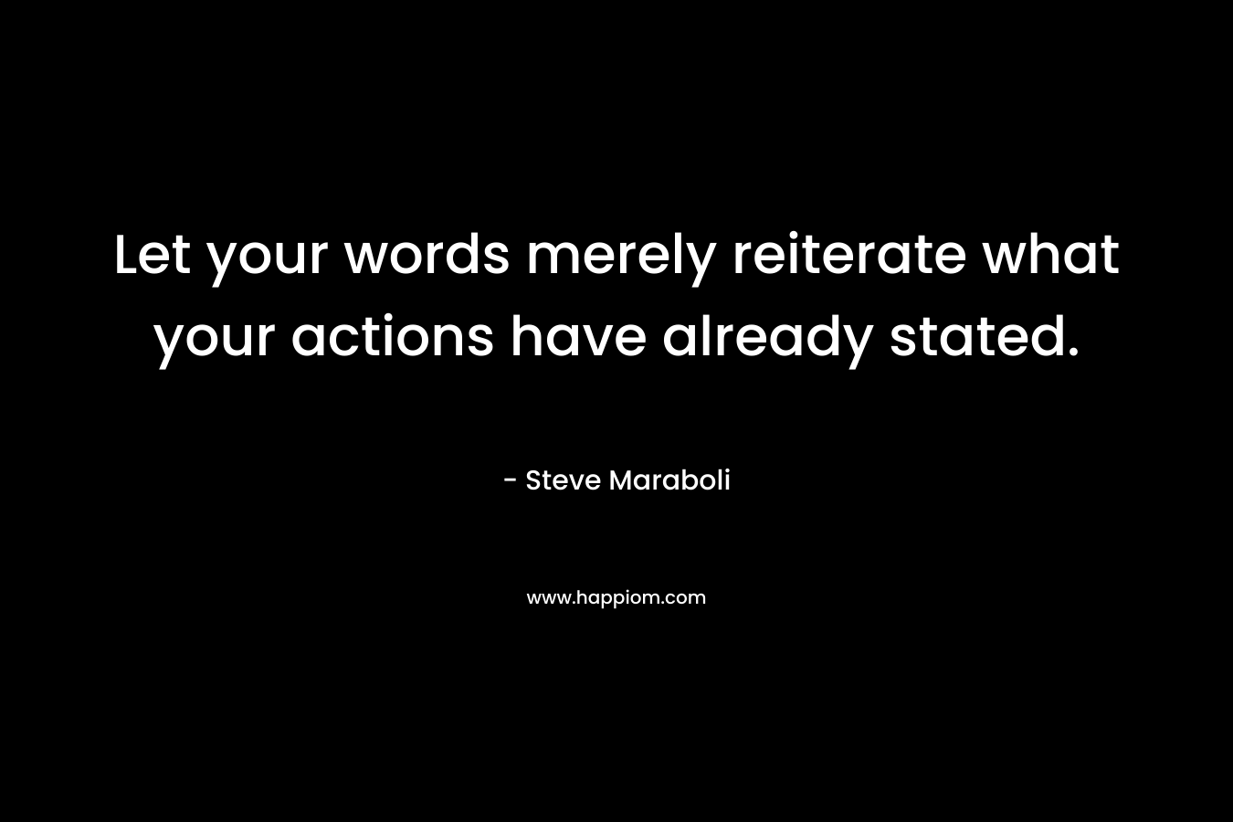 Let your words merely reiterate what your actions have already stated.