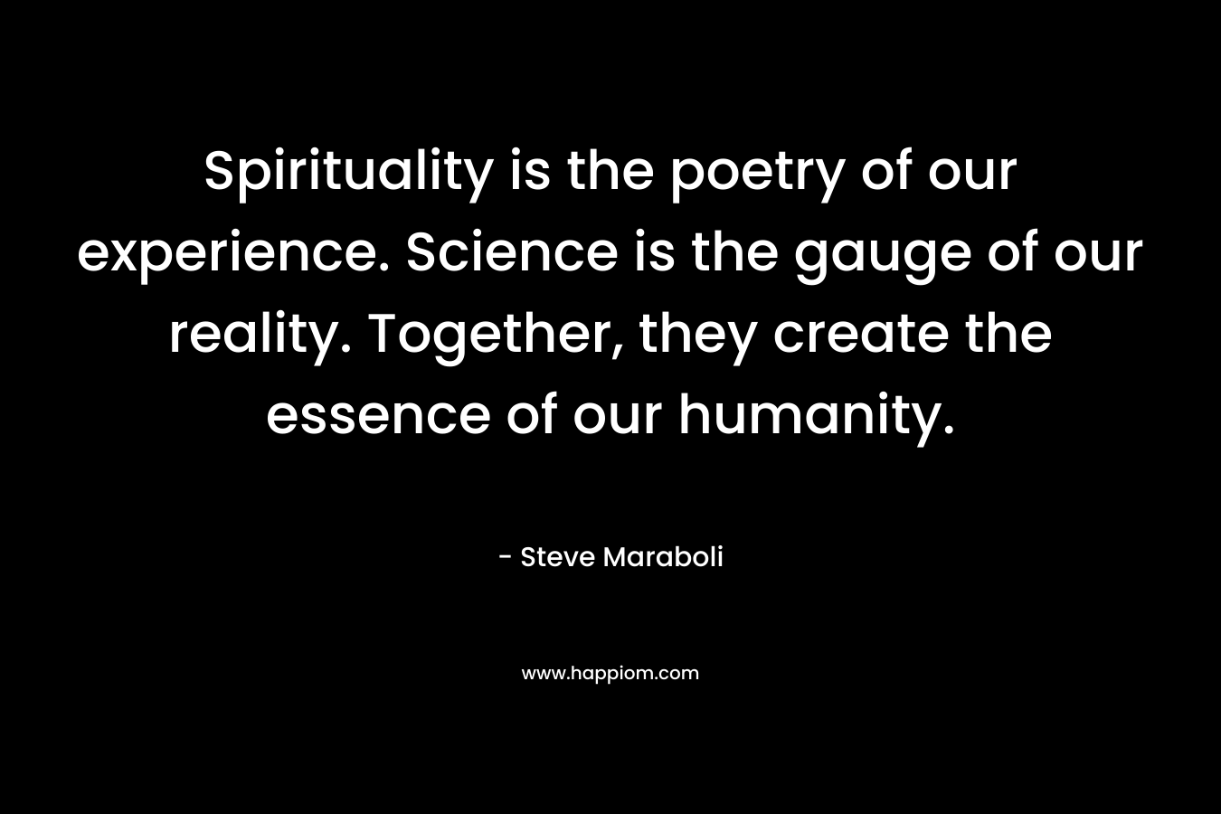Spirituality is the poetry of our experience. Science is the gauge of our reality. Together, they create the essence of our humanity.