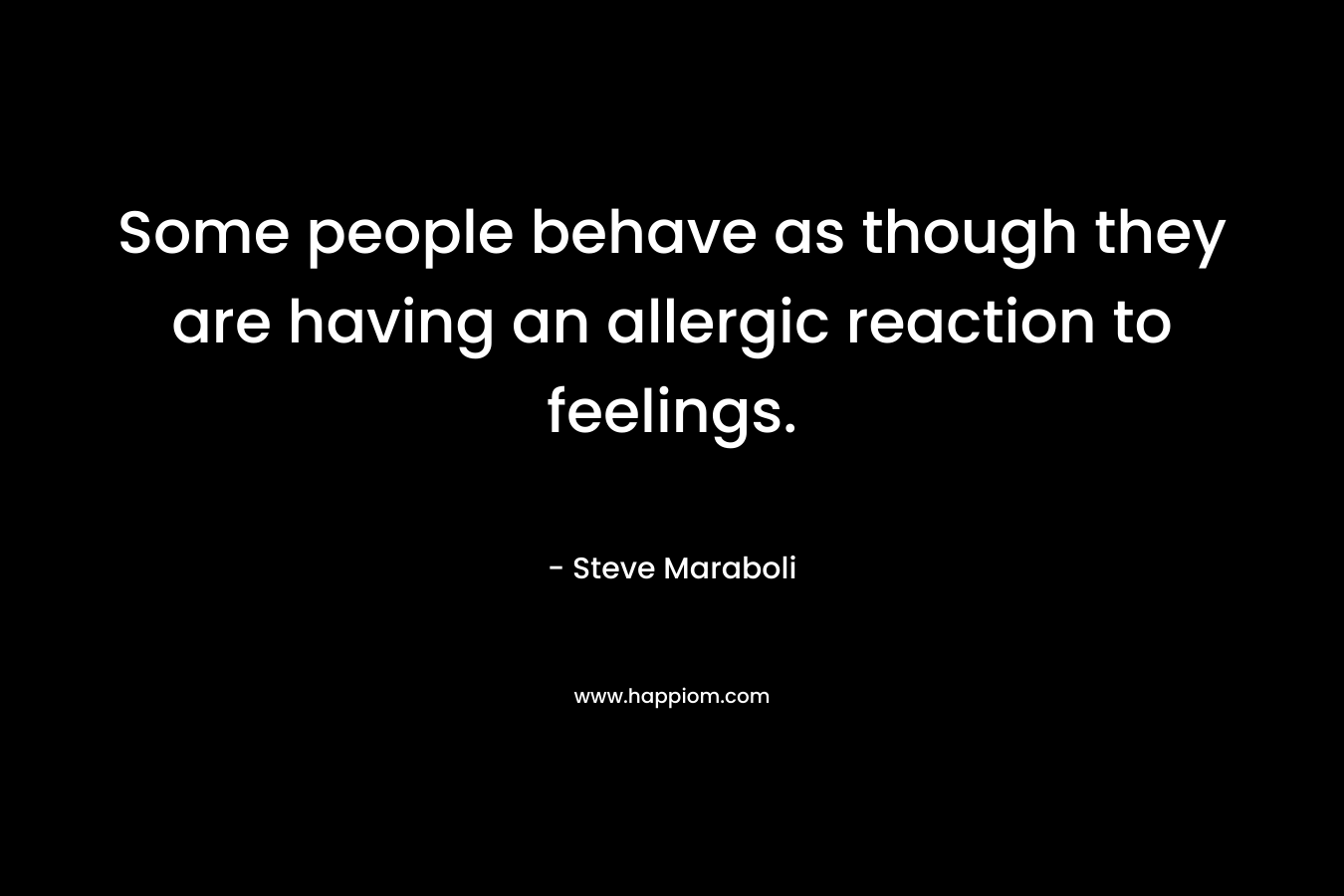 Some people behave as though they are having an allergic reaction to feelings.