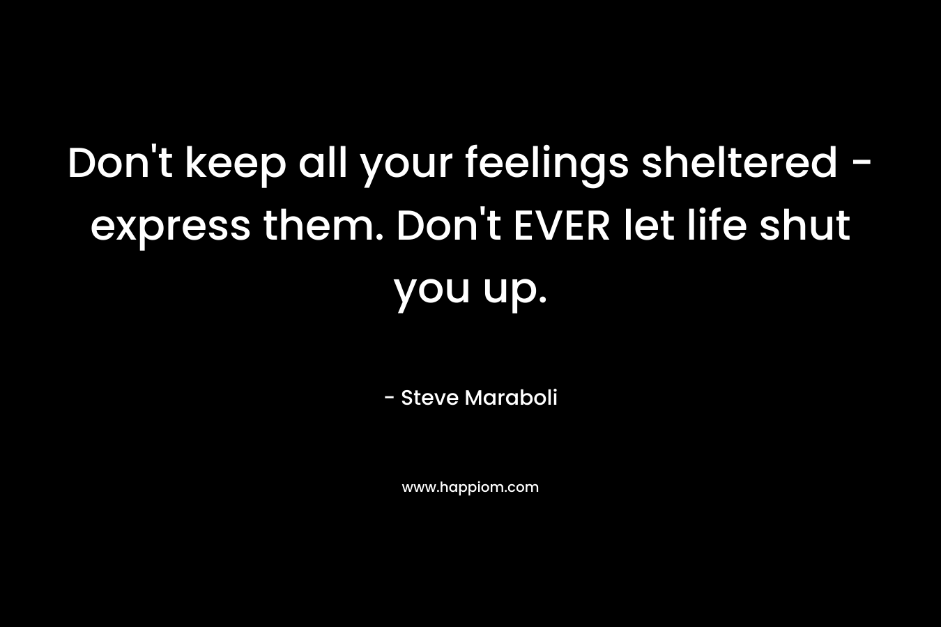 Don't keep all your feelings sheltered - express them. Don't EVER let life shut you up.