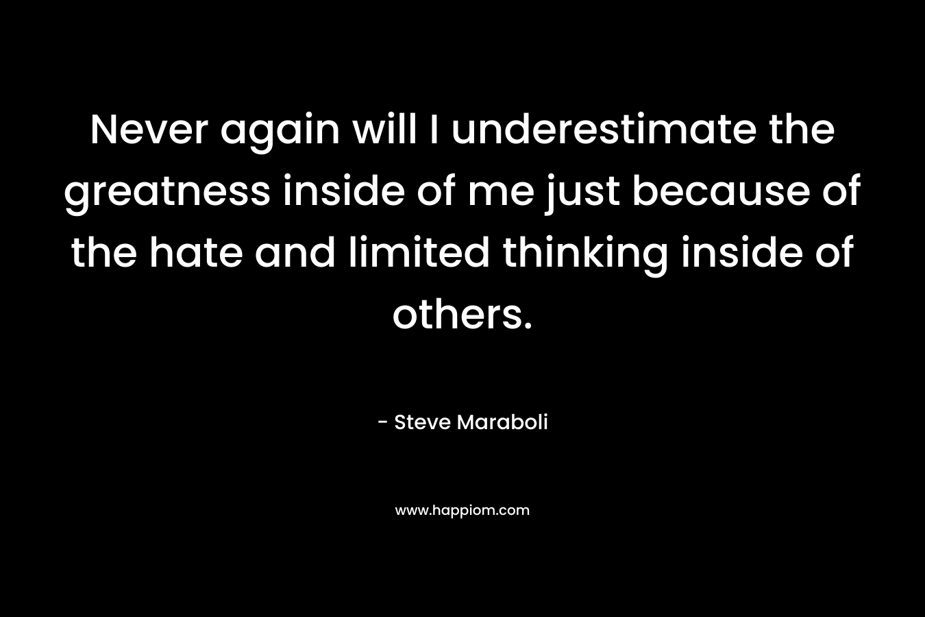 Never again will I underestimate the greatness inside of me just because of the hate and limited thinking inside of others.