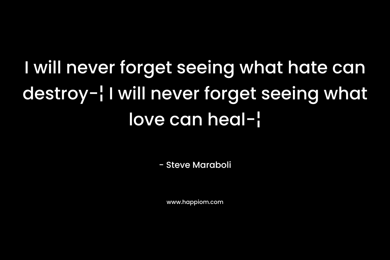 I will never forget seeing what hate can destroy-¦ I will never forget seeing what love can heal-¦