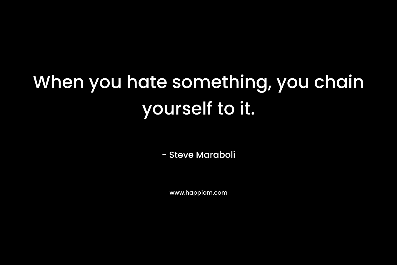 When you hate something, you chain yourself to it. – Steve Maraboli