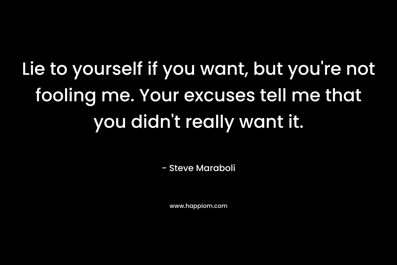 Lie to yourself if you want, but you’re not fooling me. Your excuses tell me that you didn’t really want it. – Steve Maraboli
