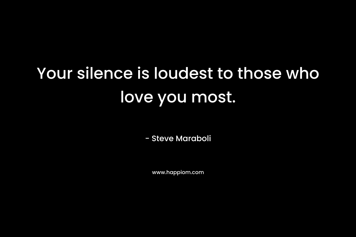 Your silence is loudest to those who love you most.